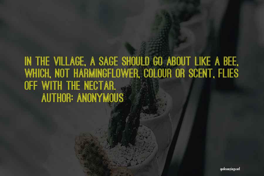 Anonymous Quotes: In The Village, A Sage Should Go About Like A Bee, Which, Not Harmingflower, Colour Or Scent, Flies Off With