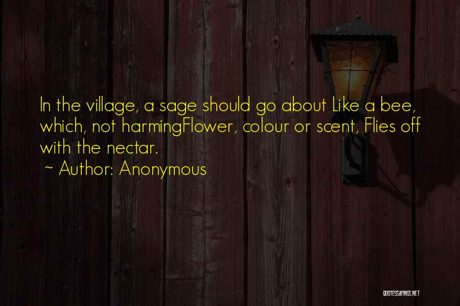 Anonymous Quotes: In The Village, A Sage Should Go About Like A Bee, Which, Not Harmingflower, Colour Or Scent, Flies Off With