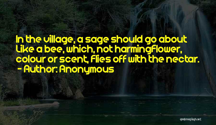Anonymous Quotes: In The Village, A Sage Should Go About Like A Bee, Which, Not Harmingflower, Colour Or Scent, Flies Off With