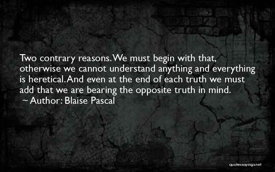 Blaise Pascal Quotes: Two Contrary Reasons. We Must Begin With That, Otherwise We Cannot Understand Anything And Everything Is Heretical. And Even At