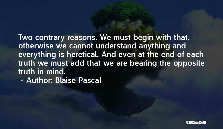 Blaise Pascal Quotes: Two Contrary Reasons. We Must Begin With That, Otherwise We Cannot Understand Anything And Everything Is Heretical. And Even At