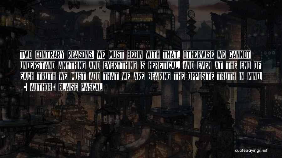 Blaise Pascal Quotes: Two Contrary Reasons. We Must Begin With That, Otherwise We Cannot Understand Anything And Everything Is Heretical. And Even At