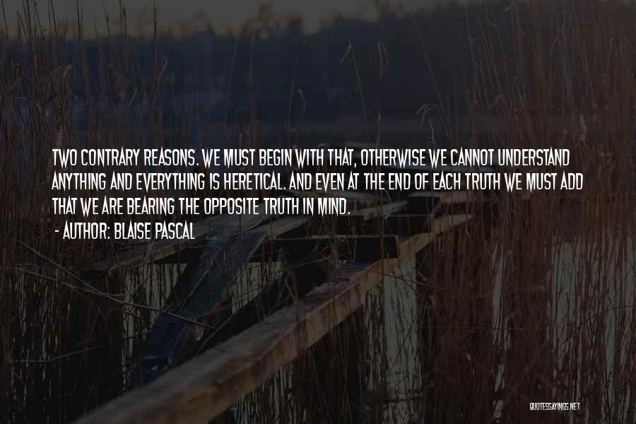 Blaise Pascal Quotes: Two Contrary Reasons. We Must Begin With That, Otherwise We Cannot Understand Anything And Everything Is Heretical. And Even At