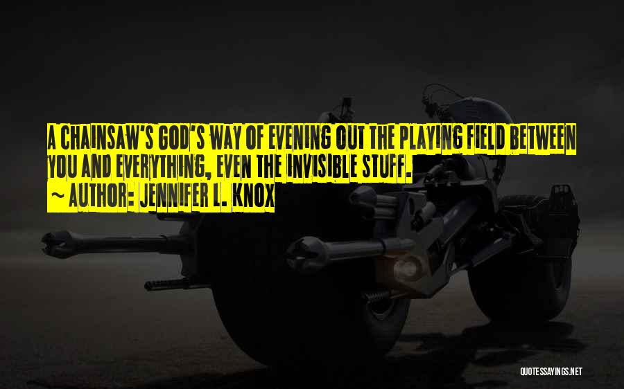 Jennifer L. Knox Quotes: A Chainsaw's God's Way Of Evening Out The Playing Field Between You And Everything, Even The Invisible Stuff.