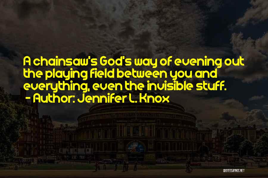 Jennifer L. Knox Quotes: A Chainsaw's God's Way Of Evening Out The Playing Field Between You And Everything, Even The Invisible Stuff.