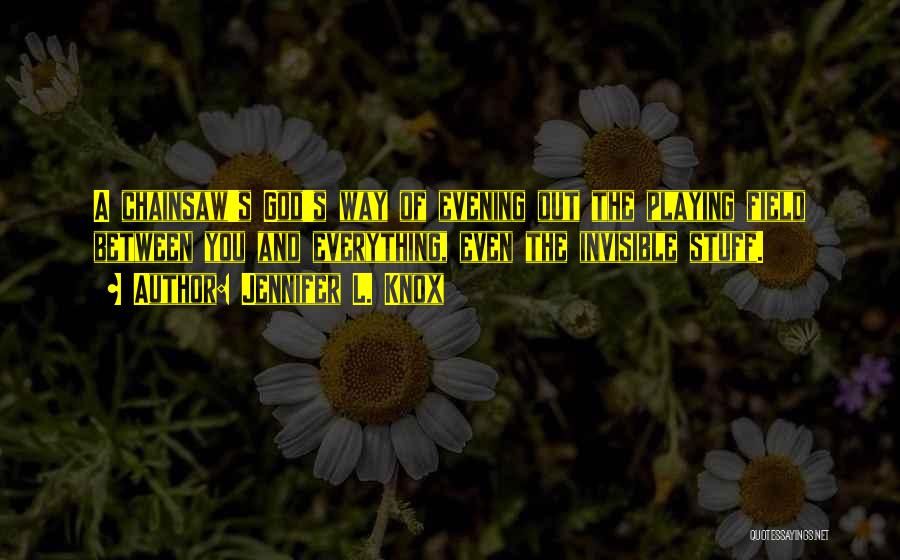 Jennifer L. Knox Quotes: A Chainsaw's God's Way Of Evening Out The Playing Field Between You And Everything, Even The Invisible Stuff.