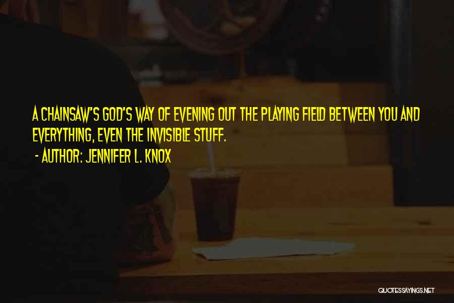 Jennifer L. Knox Quotes: A Chainsaw's God's Way Of Evening Out The Playing Field Between You And Everything, Even The Invisible Stuff.