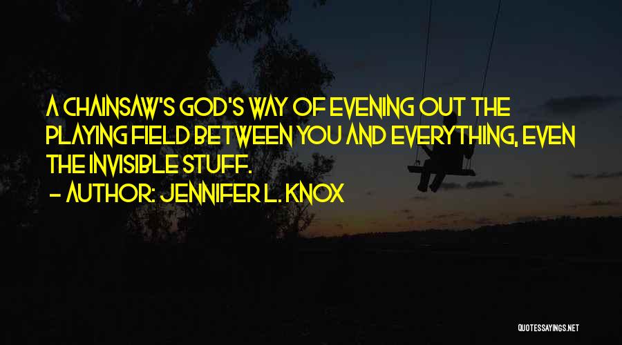 Jennifer L. Knox Quotes: A Chainsaw's God's Way Of Evening Out The Playing Field Between You And Everything, Even The Invisible Stuff.