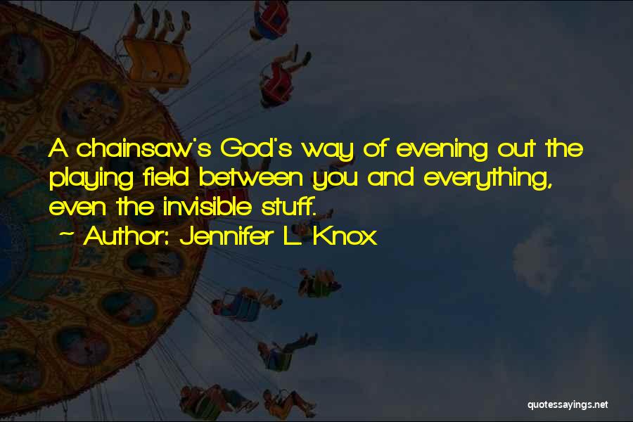 Jennifer L. Knox Quotes: A Chainsaw's God's Way Of Evening Out The Playing Field Between You And Everything, Even The Invisible Stuff.