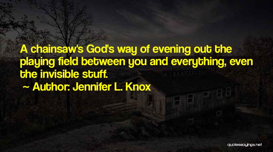 Jennifer L. Knox Quotes: A Chainsaw's God's Way Of Evening Out The Playing Field Between You And Everything, Even The Invisible Stuff.