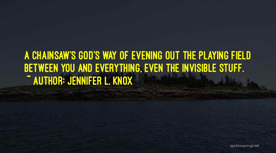 Jennifer L. Knox Quotes: A Chainsaw's God's Way Of Evening Out The Playing Field Between You And Everything, Even The Invisible Stuff.