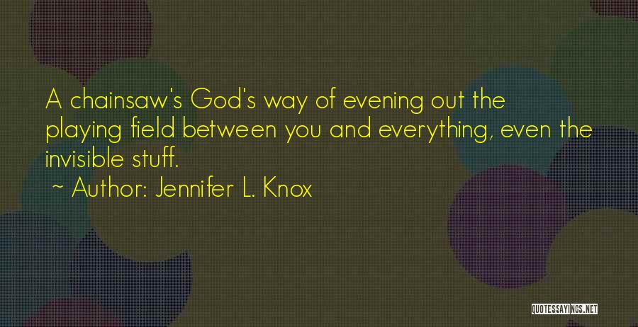 Jennifer L. Knox Quotes: A Chainsaw's God's Way Of Evening Out The Playing Field Between You And Everything, Even The Invisible Stuff.