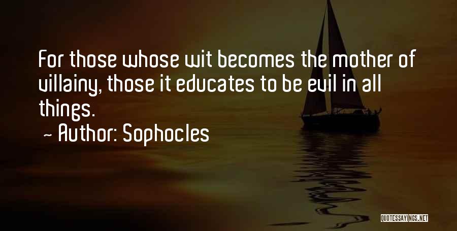 Sophocles Quotes: For Those Whose Wit Becomes The Mother Of Villainy, Those It Educates To Be Evil In All Things.