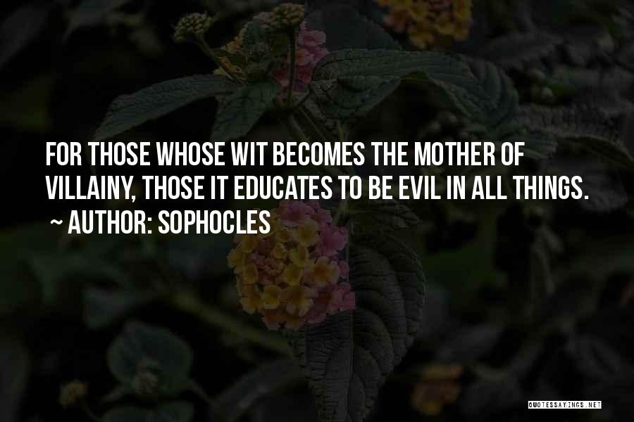 Sophocles Quotes: For Those Whose Wit Becomes The Mother Of Villainy, Those It Educates To Be Evil In All Things.