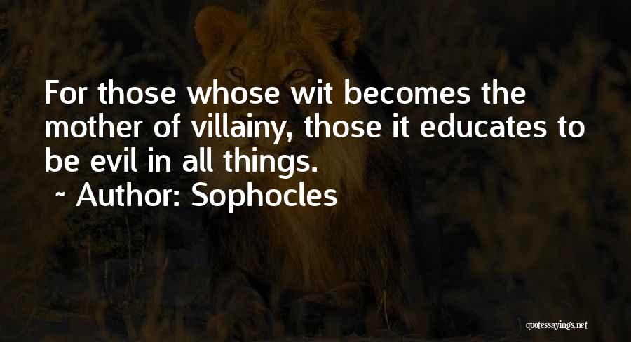 Sophocles Quotes: For Those Whose Wit Becomes The Mother Of Villainy, Those It Educates To Be Evil In All Things.