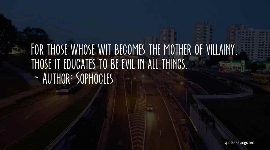 Sophocles Quotes: For Those Whose Wit Becomes The Mother Of Villainy, Those It Educates To Be Evil In All Things.