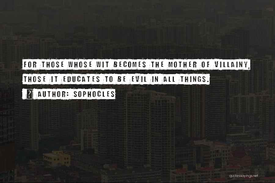 Sophocles Quotes: For Those Whose Wit Becomes The Mother Of Villainy, Those It Educates To Be Evil In All Things.