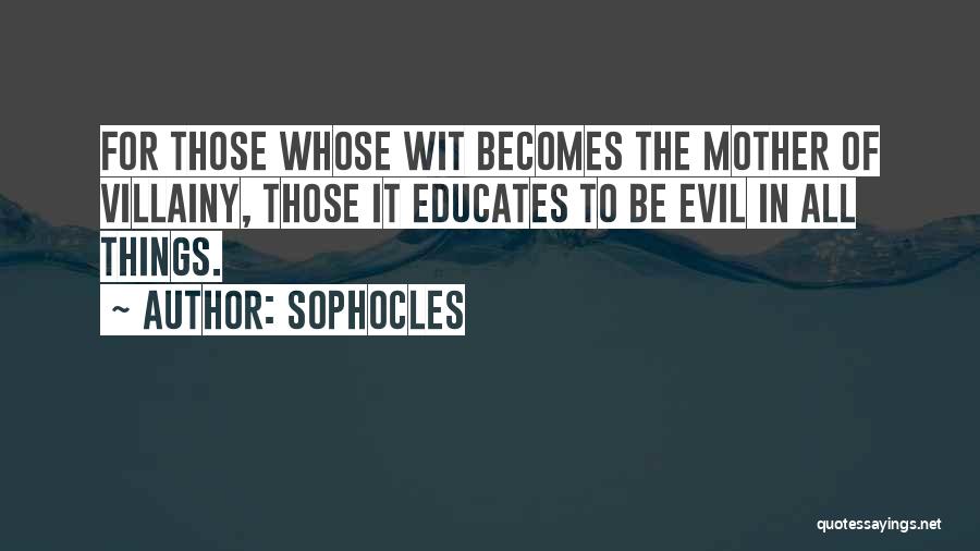 Sophocles Quotes: For Those Whose Wit Becomes The Mother Of Villainy, Those It Educates To Be Evil In All Things.