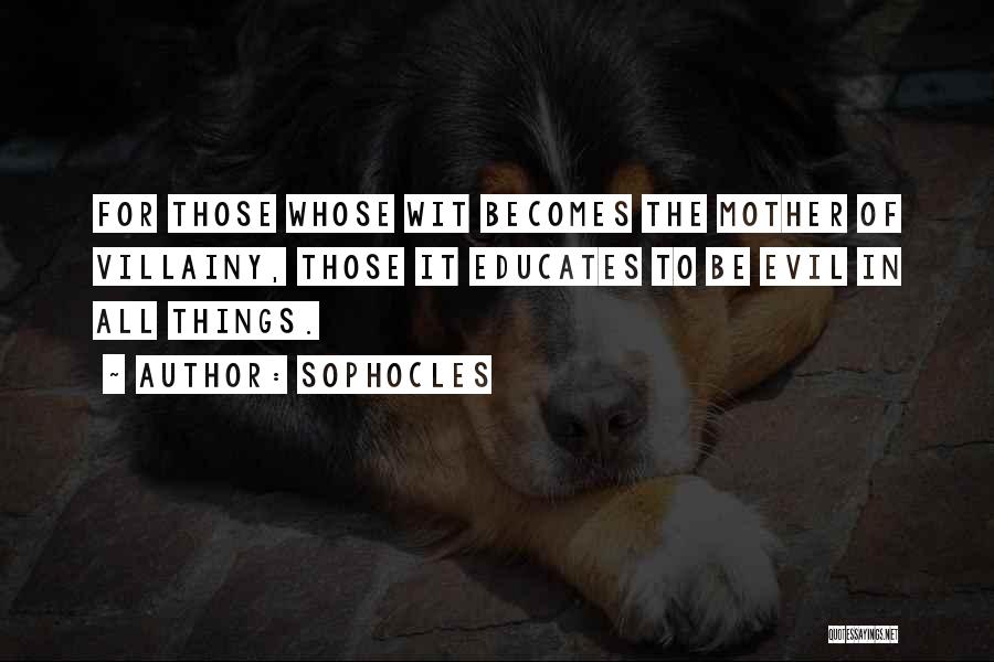 Sophocles Quotes: For Those Whose Wit Becomes The Mother Of Villainy, Those It Educates To Be Evil In All Things.