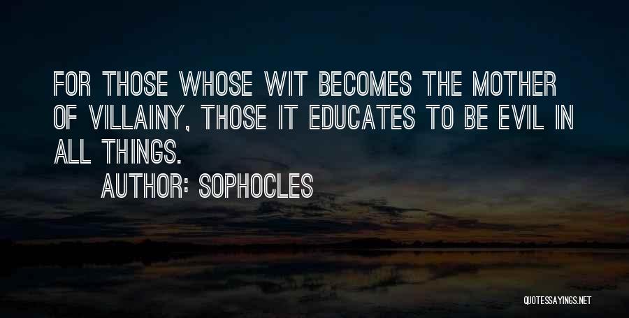 Sophocles Quotes: For Those Whose Wit Becomes The Mother Of Villainy, Those It Educates To Be Evil In All Things.