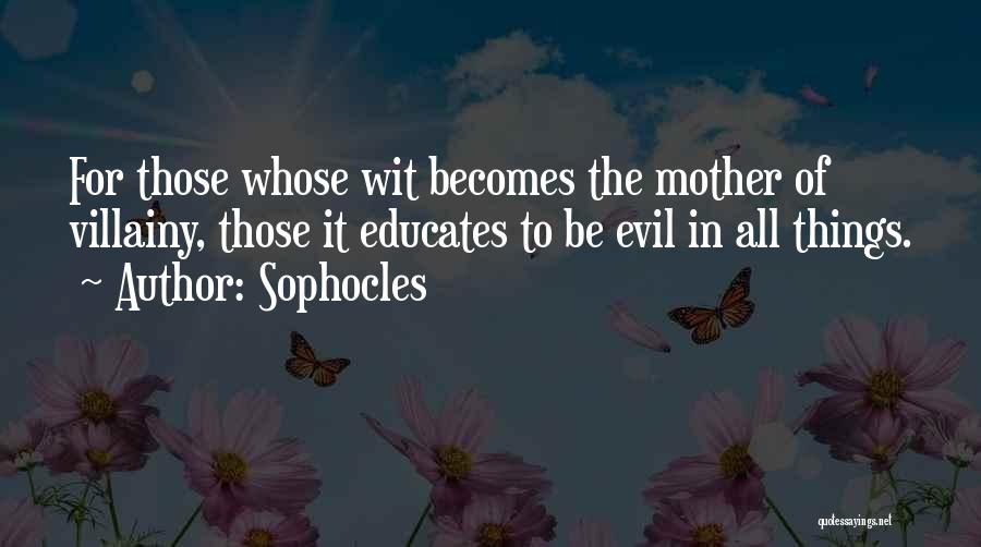 Sophocles Quotes: For Those Whose Wit Becomes The Mother Of Villainy, Those It Educates To Be Evil In All Things.