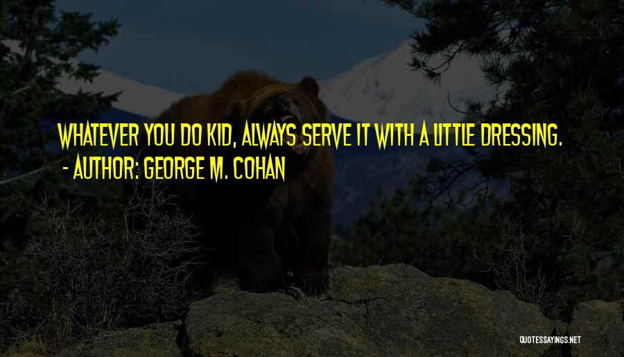 George M. Cohan Quotes: Whatever You Do Kid, Always Serve It With A Little Dressing.