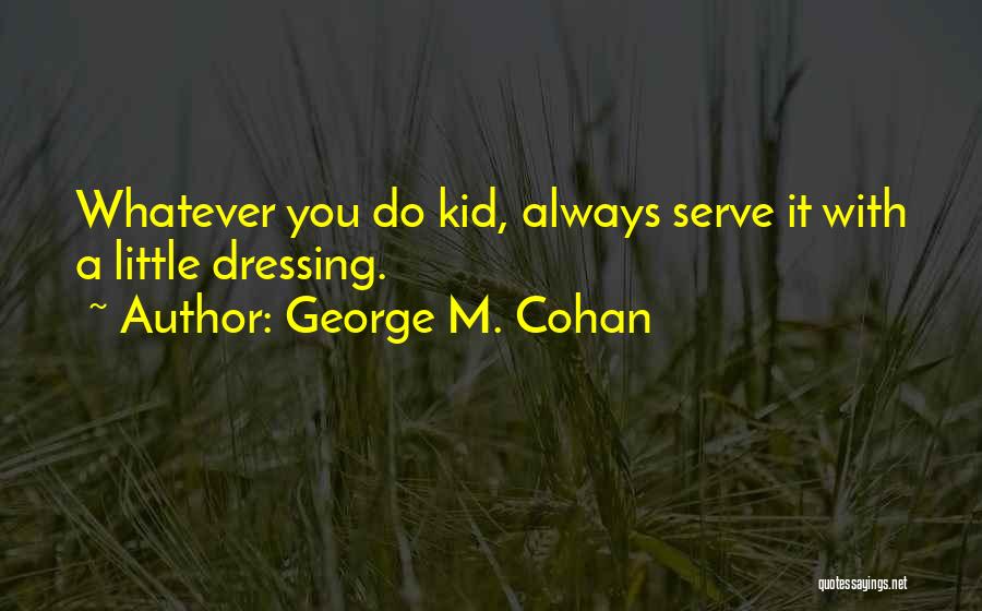 George M. Cohan Quotes: Whatever You Do Kid, Always Serve It With A Little Dressing.