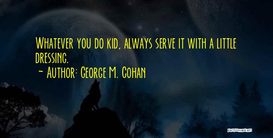 George M. Cohan Quotes: Whatever You Do Kid, Always Serve It With A Little Dressing.