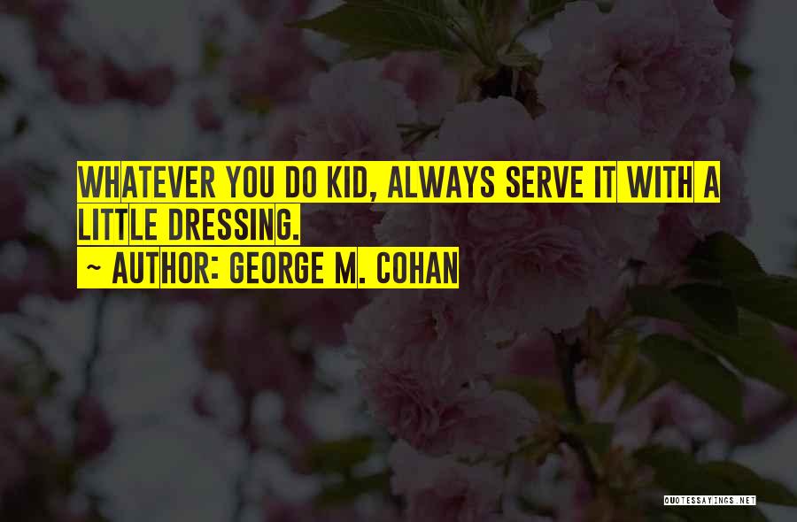 George M. Cohan Quotes: Whatever You Do Kid, Always Serve It With A Little Dressing.
