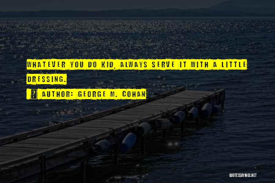 George M. Cohan Quotes: Whatever You Do Kid, Always Serve It With A Little Dressing.
