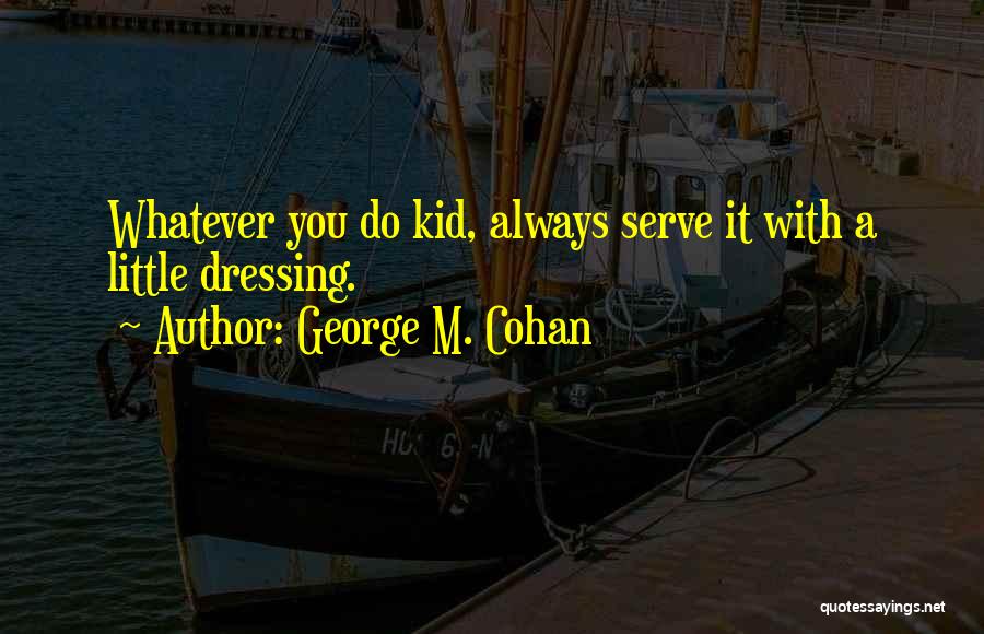 George M. Cohan Quotes: Whatever You Do Kid, Always Serve It With A Little Dressing.