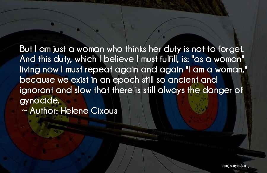 Helene Cixous Quotes: But I Am Just A Woman Who Thinks Her Duty Is Not To Forget. And This Duty, Which I Believe