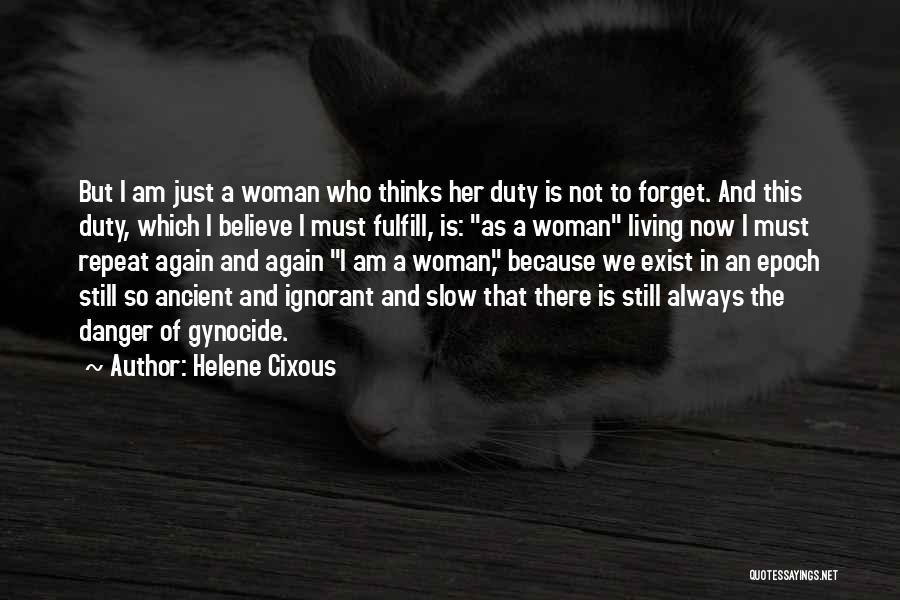 Helene Cixous Quotes: But I Am Just A Woman Who Thinks Her Duty Is Not To Forget. And This Duty, Which I Believe