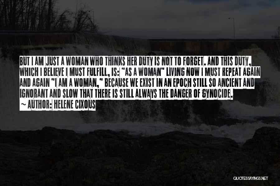 Helene Cixous Quotes: But I Am Just A Woman Who Thinks Her Duty Is Not To Forget. And This Duty, Which I Believe