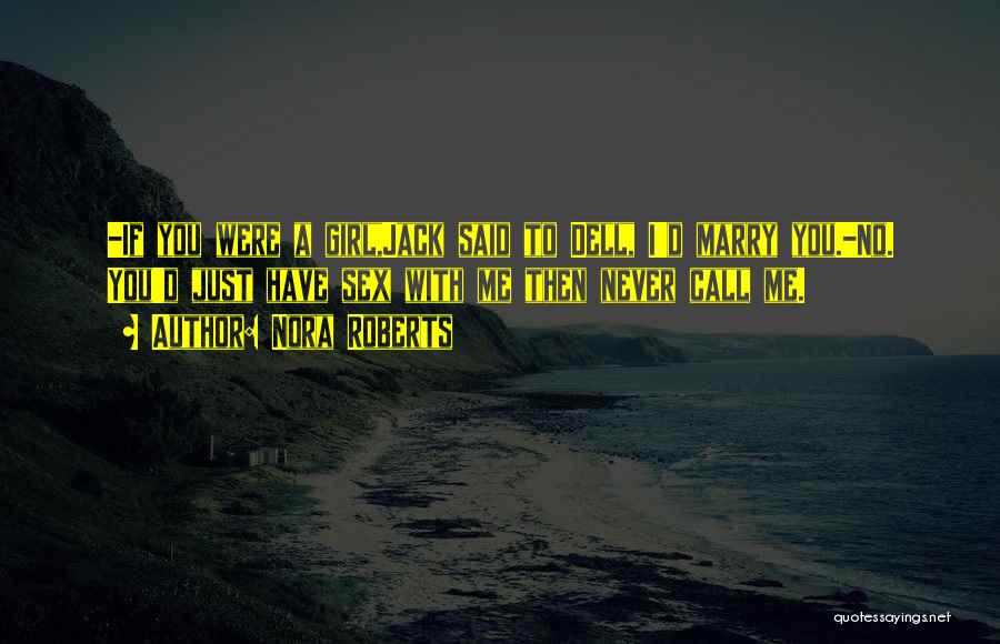 Nora Roberts Quotes: -if You Were A Girl,jack Said To Dell, I'd Marry You.-no. You'd Just Have Sex With Me Then Never Call