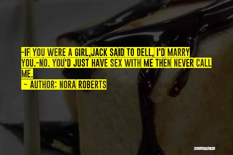 Nora Roberts Quotes: -if You Were A Girl,jack Said To Dell, I'd Marry You.-no. You'd Just Have Sex With Me Then Never Call