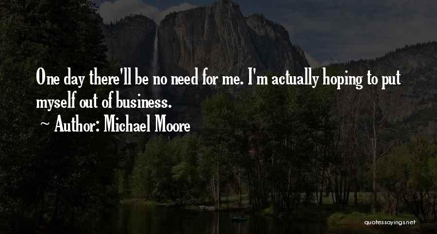 Michael Moore Quotes: One Day There'll Be No Need For Me. I'm Actually Hoping To Put Myself Out Of Business.