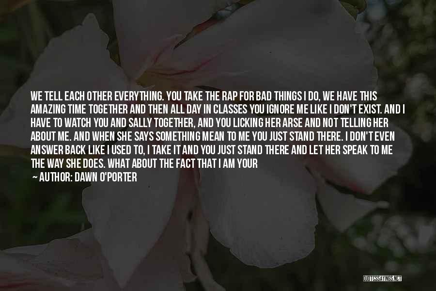 Dawn O'Porter Quotes: We Tell Each Other Everything. You Take The Rap For Bad Things I Do, We Have This Amazing Time Together
