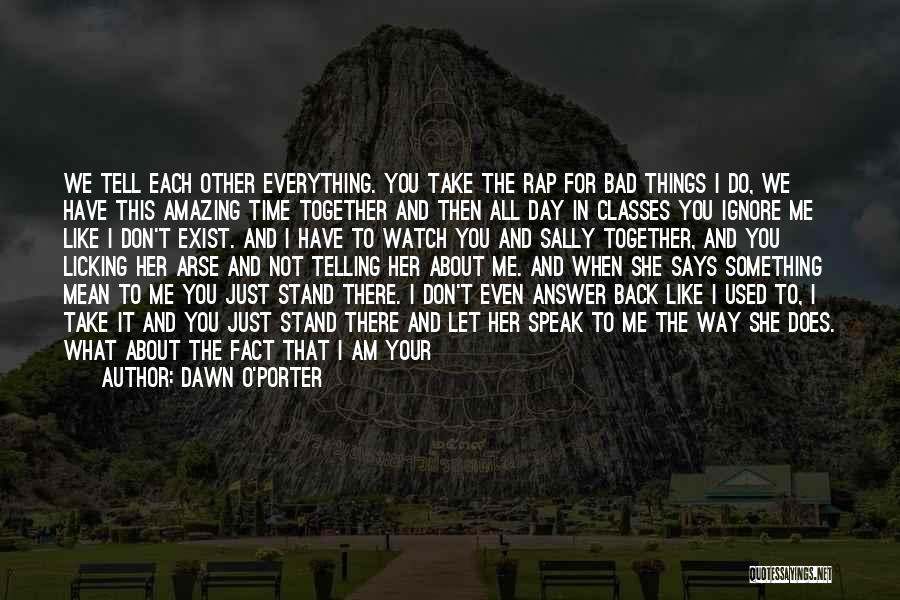 Dawn O'Porter Quotes: We Tell Each Other Everything. You Take The Rap For Bad Things I Do, We Have This Amazing Time Together