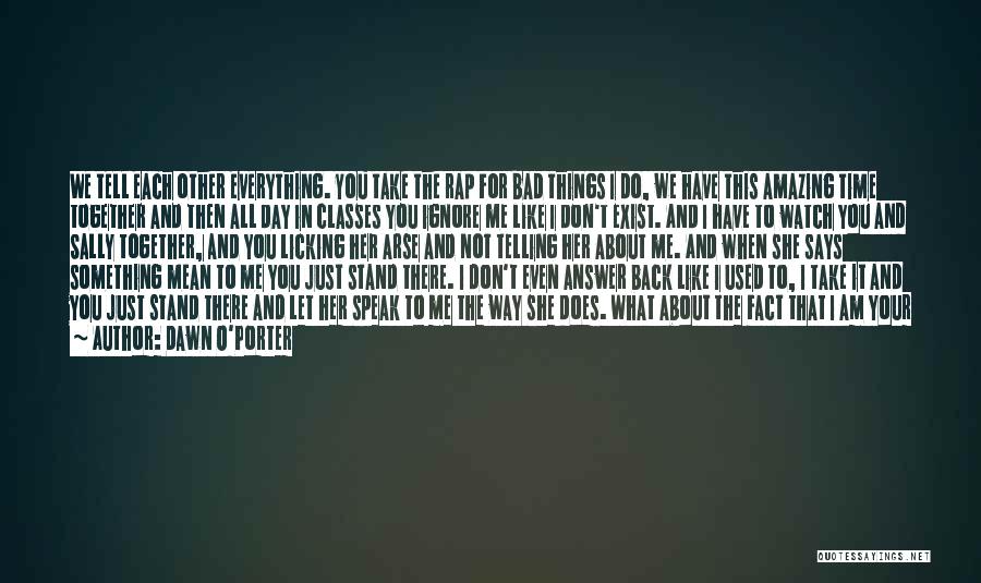 Dawn O'Porter Quotes: We Tell Each Other Everything. You Take The Rap For Bad Things I Do, We Have This Amazing Time Together