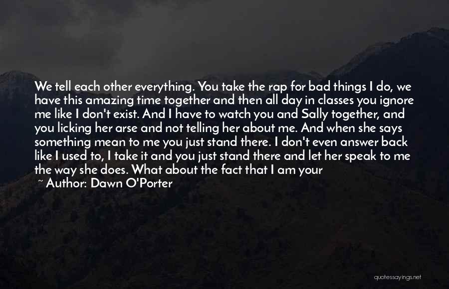 Dawn O'Porter Quotes: We Tell Each Other Everything. You Take The Rap For Bad Things I Do, We Have This Amazing Time Together