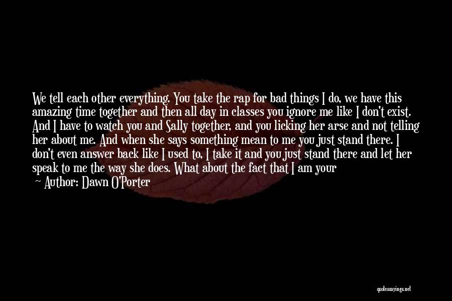 Dawn O'Porter Quotes: We Tell Each Other Everything. You Take The Rap For Bad Things I Do, We Have This Amazing Time Together