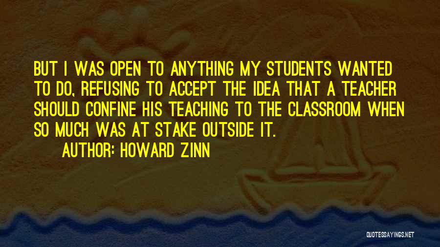 Howard Zinn Quotes: But I Was Open To Anything My Students Wanted To Do, Refusing To Accept The Idea That A Teacher Should