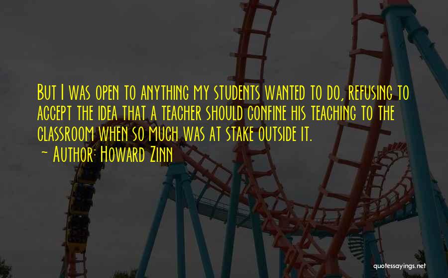 Howard Zinn Quotes: But I Was Open To Anything My Students Wanted To Do, Refusing To Accept The Idea That A Teacher Should