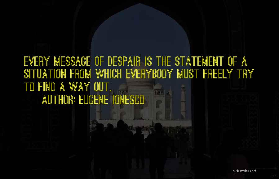 Eugene Ionesco Quotes: Every Message Of Despair Is The Statement Of A Situation From Which Everybody Must Freely Try To Find A Way