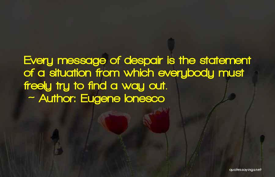 Eugene Ionesco Quotes: Every Message Of Despair Is The Statement Of A Situation From Which Everybody Must Freely Try To Find A Way