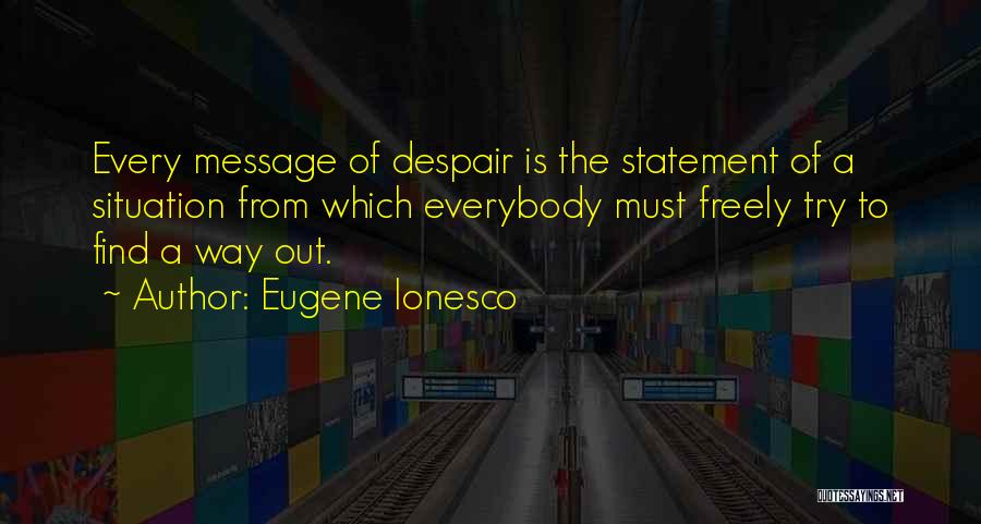 Eugene Ionesco Quotes: Every Message Of Despair Is The Statement Of A Situation From Which Everybody Must Freely Try To Find A Way