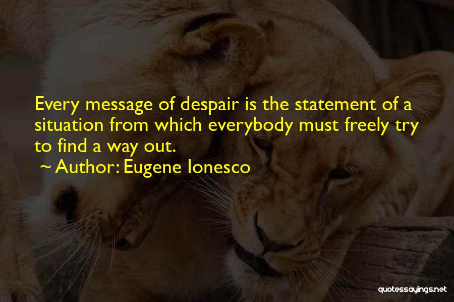 Eugene Ionesco Quotes: Every Message Of Despair Is The Statement Of A Situation From Which Everybody Must Freely Try To Find A Way