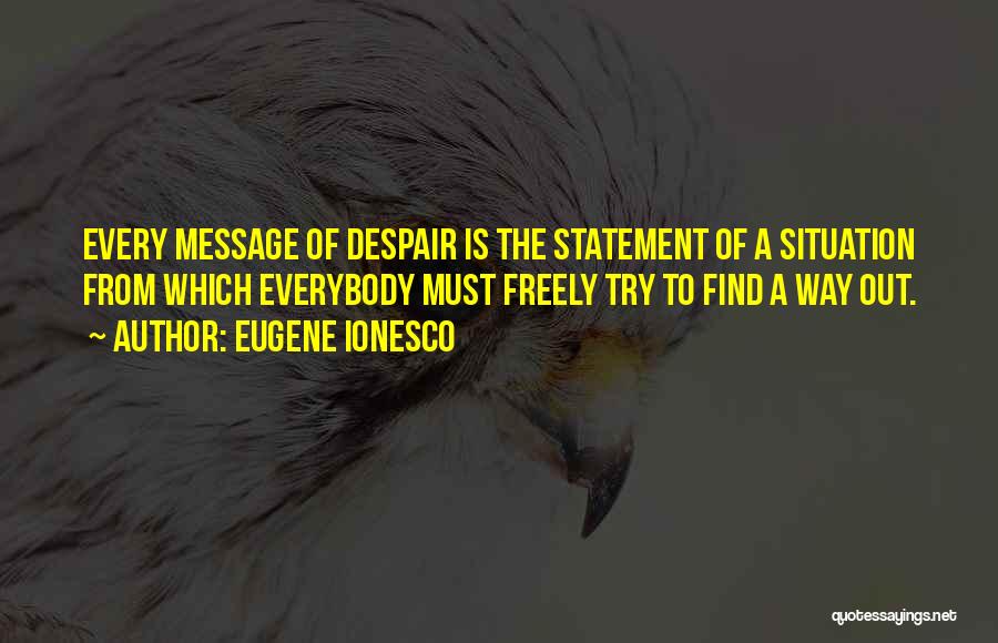 Eugene Ionesco Quotes: Every Message Of Despair Is The Statement Of A Situation From Which Everybody Must Freely Try To Find A Way