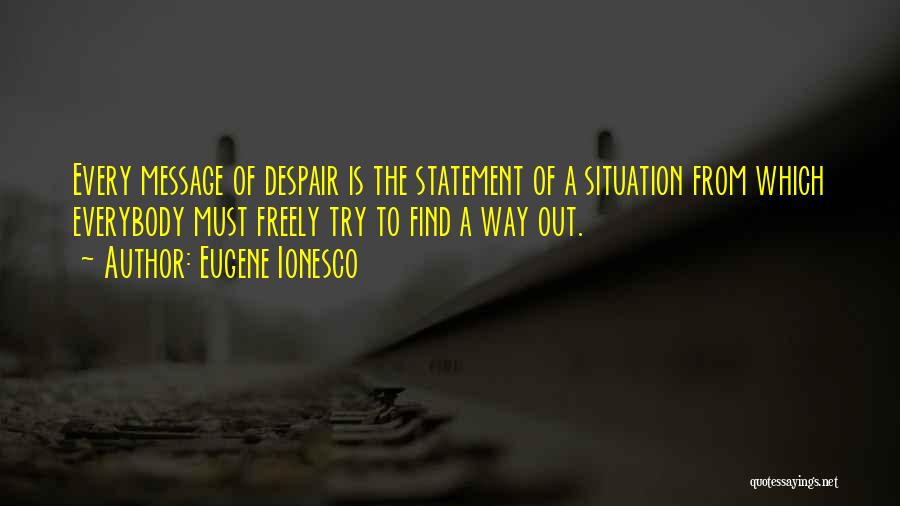 Eugene Ionesco Quotes: Every Message Of Despair Is The Statement Of A Situation From Which Everybody Must Freely Try To Find A Way
